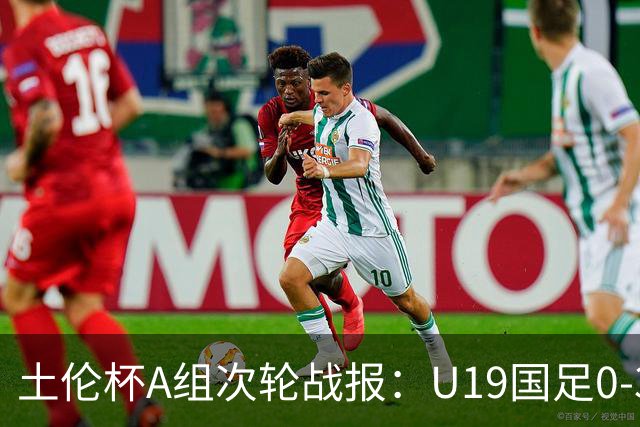 土伦杯A组次轮战报：U19国足0-3负于民主刚果，未来充满希望