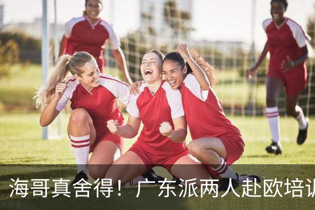 海哥真舍得！广东派两人赴欧培训 王洪泽特训一个月 杜锋去学习战术